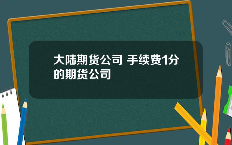 大陆期货公司 手续费1分的期货公司